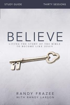 Believe Bible Study Guide: Living the Story of the Bible to Become Like Jesus By Randy Frazee, Randy Larson (With) Cover Image