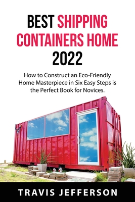 Best Shipping Containers Home 2022: How to Construct an Eco-Friendly Home Masterpiece in Six Easy Steps is the Perfect Book for Novices. Cover Image