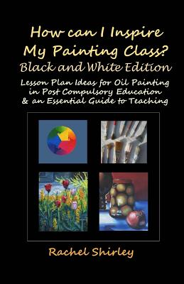 How Can I Inspire my Painting Class? (Black and White Edition): Lesson Plan Ideas for Oil Painting in Post Compulsory Education & an Essential Guide t