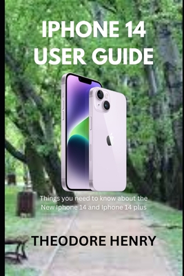 iPhone 14 User Guide: Things you need to know about the New Iphone 14 and Iphone 14 plus By Theodore Henry Cover Image