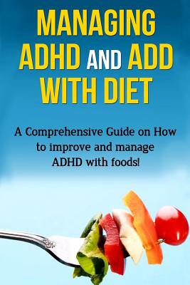 Managing ADHD and ADD with Diet: A comprehensive guide on how to improve and manage ADHD with foods! Cover Image