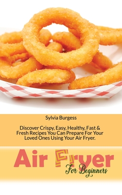 Air Fryer For Beginners: Discover Crispy, Easy, Healthy, Fast & Fresh Recipes You Can Prepare For Your Loved Ones Using Your Air Fryer By Sylvia Burgess Cover Image