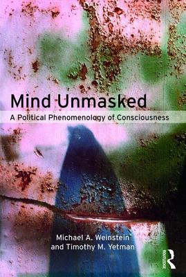 Mind Unmasked: A Political Phenomenology of Consciousness By Michael A. Weinstein, Timothy M. Yetman Cover Image