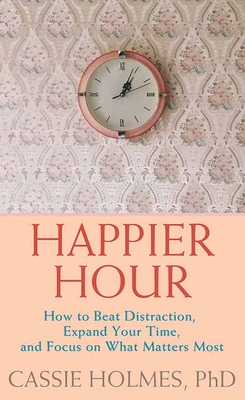 Happier Hour: How to Beat Distraction, Expand Your Time, and Focus on What Matters Most By Cassie Holmes Cover Image