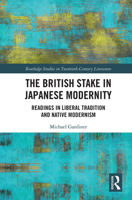 The British Stake In Japanese Modernity: Readings in Liberal Tradition and Native Modernism (Routledge Studies in Twentieth-Century Literature) Cover Image