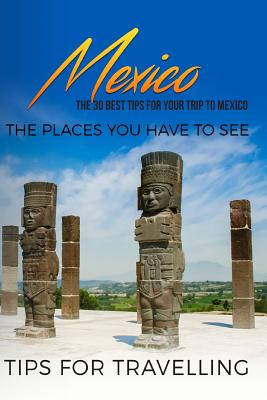 Mexico: Mexico Travel Guide: The 30 Best Tips For Your Trip To Mexico - The Places You Have To See By Traveling the World Cover Image