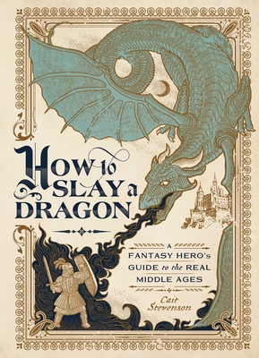 How to Slay a Dragon: A Fantasy Hero's Guide to the Real Middle Ages By Cait Stevenson Cover Image