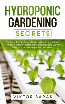 Hydroponic Gardening Secrets: The Complete Beginners Guide to Learn How to Start Hydroponics from Scratch. Perfect Hydroponic System to Grow Your Fr Cover Image
