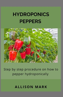 Hydroponics Peppers: Step by Step Procedure on how to Pepper Hydroponically By Allison Mark Cover Image