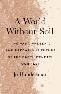 A World Without Soil: The Past, Present, and Precarious Future of the Earth Beneath Our Feet By Jo Handelsman, Kayla Cohen (Contributions by) Cover Image