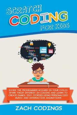 Scratch Coding for Kids: Evoke the Programmer Wizard in Your Child! Spark Their Interest in Coding and Learn to Create Games, Text, Stories Usi Cover Image