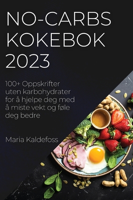 No-Carbs Kokebok 2023: 100+ Oppskrifter uten karbohydrater for å hjelpe deg med å miste vekt og føle deg bedre By Maria Kaldefoss Cover Image