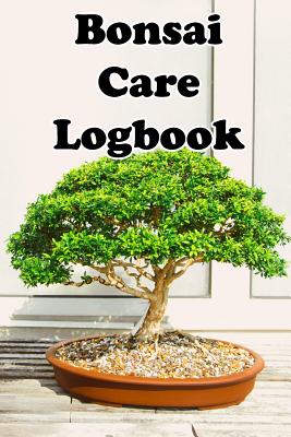 Bonsai Care Logbook: Record Care Instructions, Tools, Types, Indoors, Outdoors and Records of Bonasai Care Cover Image