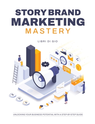 StoryBrand Marketing Mastery: Unlocking Your Business Potential with a Step-by-Step Guide Cover Image