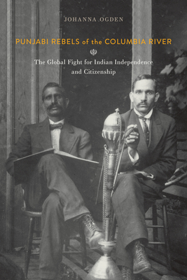 Punjabi Rebels of the Columbia River: The Global Fight for Indian Independence and Citizenship Cover Image