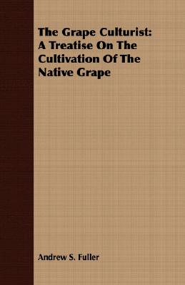 The Grape Culturist: A Treatise on the Cultivation of the Native Grape By Andrew Samuel Fuller Cover Image