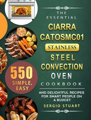 The Essential CIARRA CATOSMC01 Stainless Steel Convection Oven Cookbook: 550 Simple, Easy and Delightful Recipes for Smart People on A Budget By Sergio Stuart Cover Image