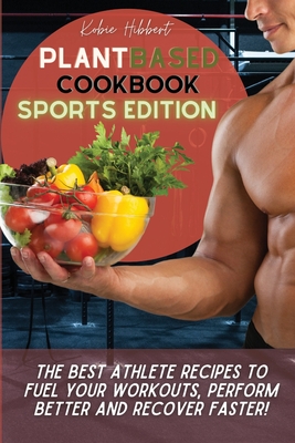 Plant Based Cookbook Sports Edition: The Best Athlete Recipes to Fuel Your Workouts, Perform Better and Recover Faster! Cover Image