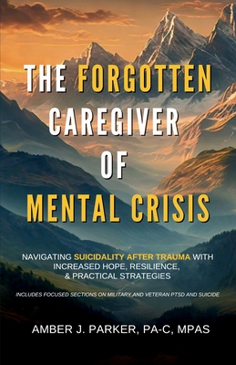 The Forgotten Caregiver of Mental Crisis: Navigating Suicidality After Trauma with Increased Hope, Resilience, & Practical Strategies By Amber J. Parker Cover Image