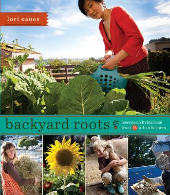 Backyard Roots: Lessons on Living Local from 35 Urban Farmers By Lori Eanes Cover Image