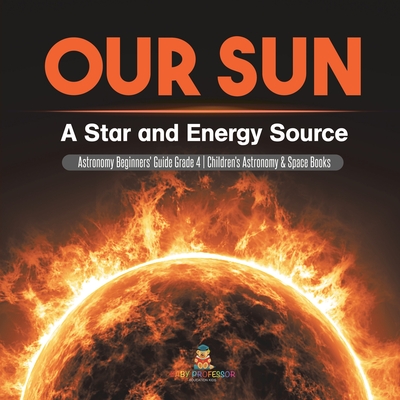 Our Sun: A Star and Energy Source Astronomy Beginners' Guide Grade 4 Children's Astronomy & Space Books cover