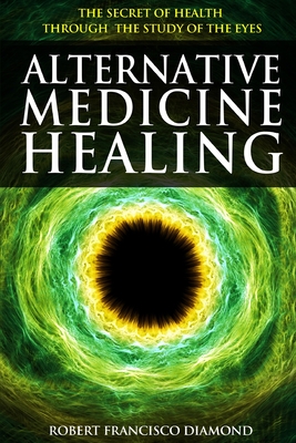 Alternative Medicine Healing: The secret of health through the study of the eyes Cover Image