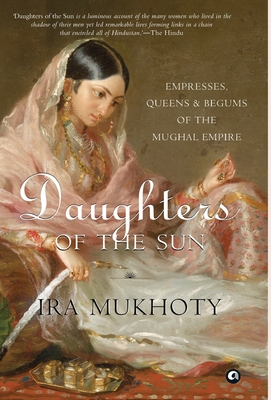 Daughters of the Sun: Empresses, Queens and Begums of the Mughal Empire Cover Image