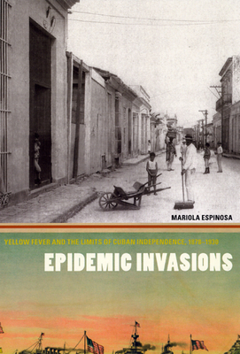Epidemic Invasions: Yellow Fever and the Limits of Cuban Independence, 1878-1930 Cover Image