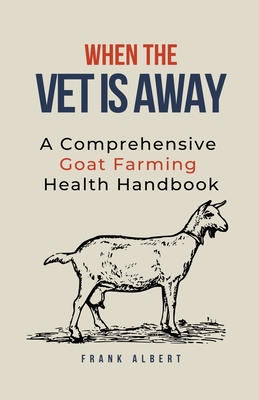 When The Vet Is Away: A Comprehensive Goat Farming Health Handbook Cover Image