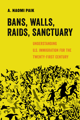 Bans, Walls, Raids, Sanctuary: Understanding U.S. Immigration for the Twenty-First Century (American Studies Now: Critical Histories of the Present #12) By A. Naomi Paik Cover Image