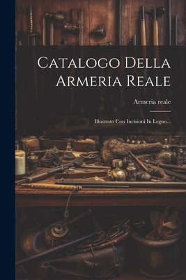 Catalogo Della Armeria Reale: Illustrato Con Incisioni In Legno... Cover Image