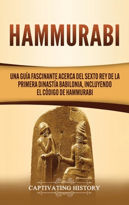 Hammurabi: Una guía fascinante acerca del sexto rey de la primera dinastía babilonia, incluyendo el Código de Hammurabi