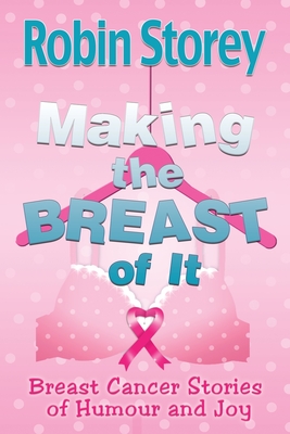 Making The Breast Of It: Breast Cancer Stories of Humour and Joy By Robin Anne Storey Cover Image