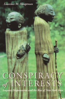 Conspiracy of Interests: Iroquois Dispossession and the Rise of New York State (Iroquois and Their Neighbors) By Laurence M. Hauptman Cover Image