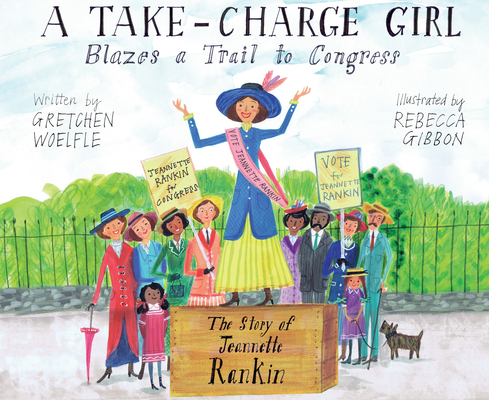 A Take-Charge Girl Blazes a Trail to Congress: The Story of Jeannette Rankin By Gretchen Woelfle, Rebecca Gibbon (Illustrator) Cover Image