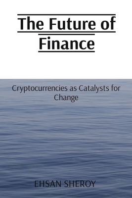 The Future of Finance: Cryptocurrencies as Catalysts for Change By Ehsan Sheroy Cover Image