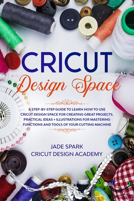 Cricut Design Space: A Step-by-Step Guide to Learn How to Use Cricut Design Space for Creating Great Projects. Practical Ideas + Illustrati Cover Image