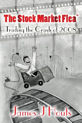 The Stock Market Flea: Trading the Crash of 2008 By James J. Houts Cover Image