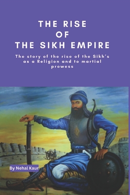 The Rise of the Sikh Empire: The story of the rise of the Sikh's as a Religion and to martial prowess Cover Image