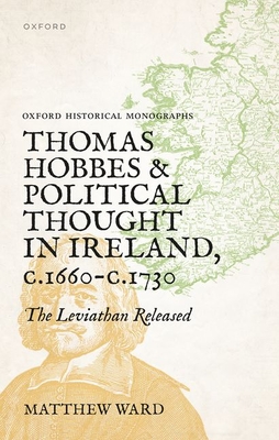 Thomas Hobbes and Political Thought in Ireland C.1660- C.1730: The Leviathan Released (Oxford Historical Monographs)