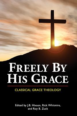 Freely by His Grace: Classical Grace Theology By J. B. Hixson (Editor), Rick Whitmire (Editor), Roy B. Zuck (Editor) Cover Image