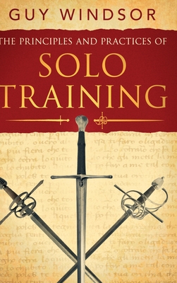 The Principles and Practices of Solo Training: A Guide for Historical Martial Artists, Sword People, and Everyone Else Cover Image