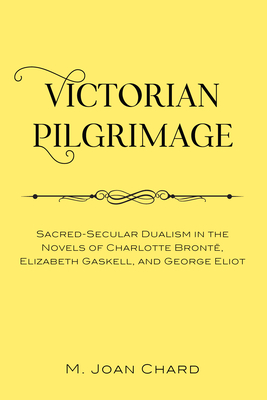 Victorian Pilgrimage: Sacred-Secular Dualism in the Novels of Charlotte Brontë, Elizabeth Gaskell, and George Eliot By M. Joan Chard Cover Image