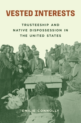 Vested Interests: Trusteeship and Native Dispossession in the United States By Emilie Connolly Cover Image