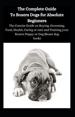 The Complete Guide To Boxer Dogs For Absolute Beginners: The Concise Guide On Buying, Grooming, Food, Health, Caring Or Care And Training Your Boxers By Ben Mark Cover Image