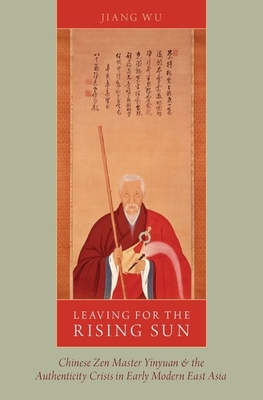 Leaving for the Rising Sun: Chinese Zen Master Yinyuan and the Authenticity Crisis in Early Modern East Asia By Jiang Wu Cover Image