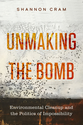Unmaking the Bomb: Environmental Cleanup and the Politics of Impossibility (Critical Environments: Nature, Science, and Politics #14)