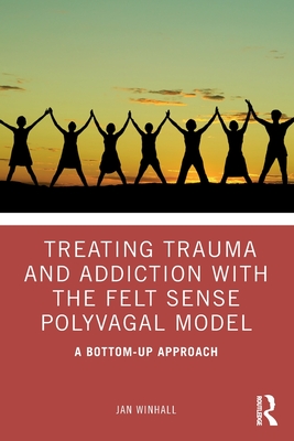Treating Trauma and Addiction with the Felt Sense Polyvagal Model: A Bottom-Up Approach By Jan Winhall Cover Image