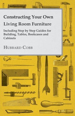 Constructing Your own Living Room Furniture - Including Step by Step Guides for Building, Tables, Bookcases and Cabinets Cover Image