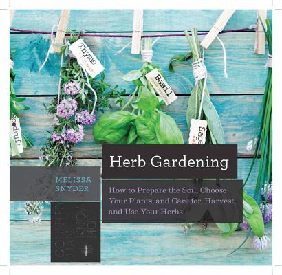 Herb Gardening: How to Prepare the Soil, Choose Your Plants, and Care For, Harvest, and Use Your Herbs Cover Image